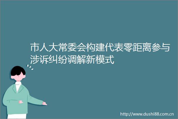 市人大常委会构建代表零距离参与涉诉调解新模式