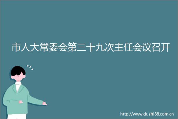 市人大常委会第三十九次主任会议召开