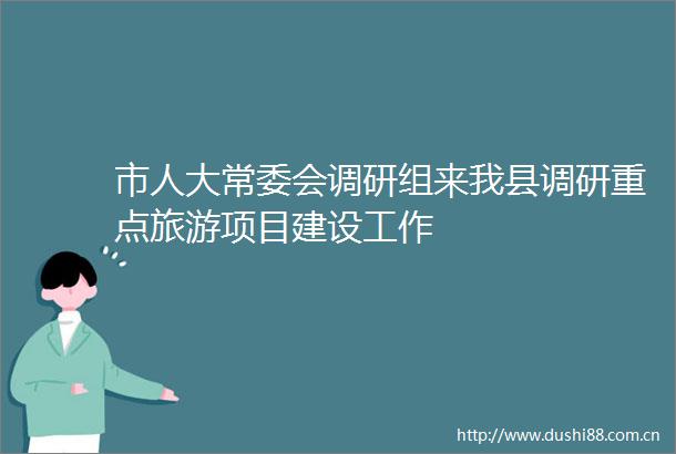 市人大常委会调研组来我县调研重点旅游项目建设工作