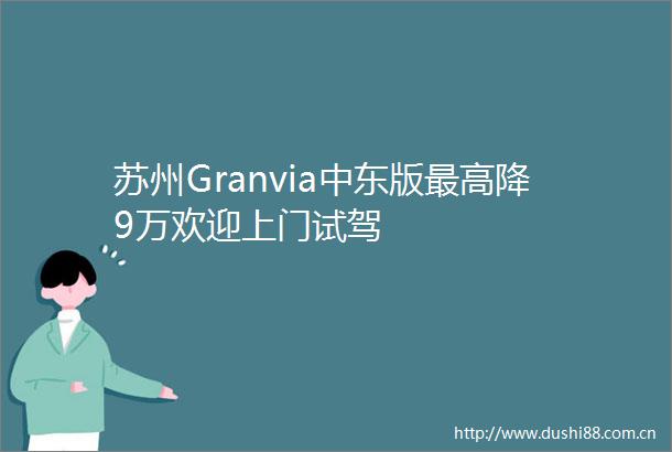苏州Granvia中东版最高降9万欢迎上门试驾