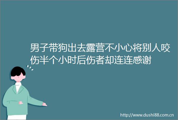 男子带狗出去露营不小心将别人咬伤半个小时后伤者却连连感谢
