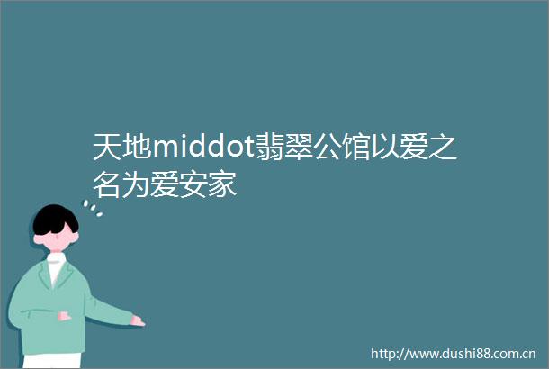天地middot翡翠公馆以爱之名为爱安家