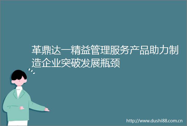 革鼎达一精益管理服务产品助力制造企业突破发展瓶颈