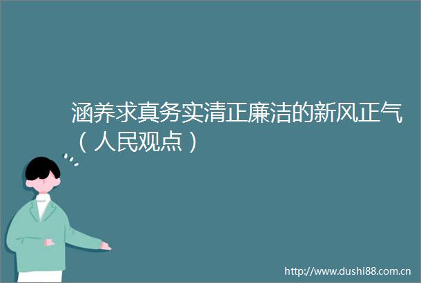 涵养求真务实清正廉洁的新风正气（观点）