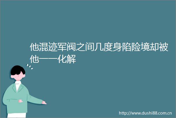 他混迹军阀之间几度身陷险境却被他一一化解