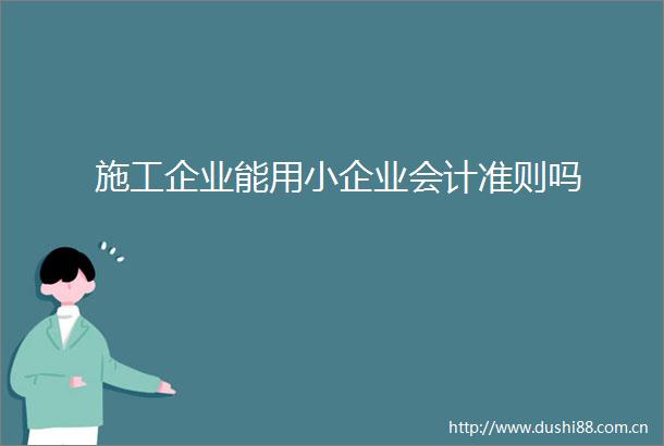 施工企业能用小企业会计准则吗