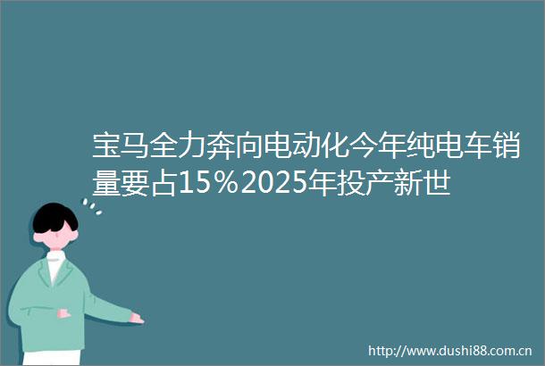 宝马全力奔向电动化今年纯电车销量要占15％2025年投产新世代车型
