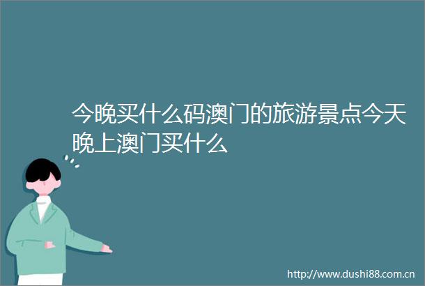 今晚买什么码澳门的旅游景点今天晚上澳门买什么