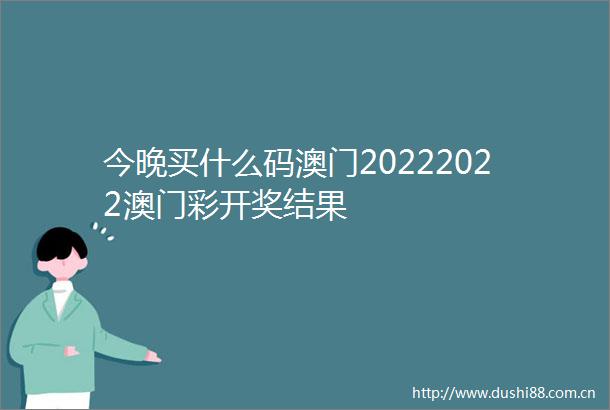 今晚买什么码澳门20222022澳门彩开奖结果