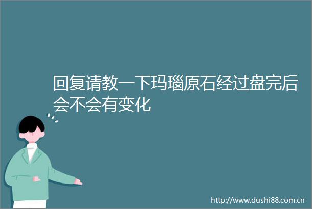 回复请教一下玛瑙原石经过盘完后会不会有变化