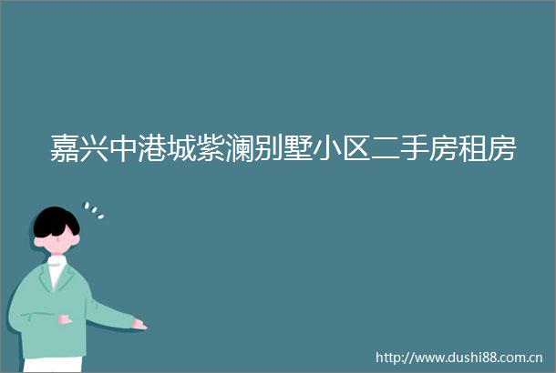 嘉兴中港城紫澜别墅小区二手房租房
