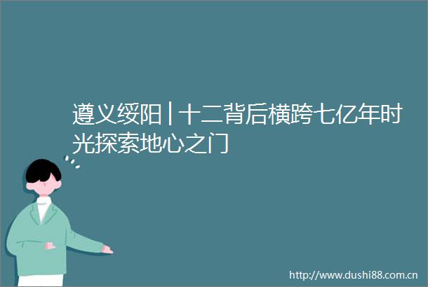 遵义绥阳│十二背后横跨七亿年时光探索地心之门