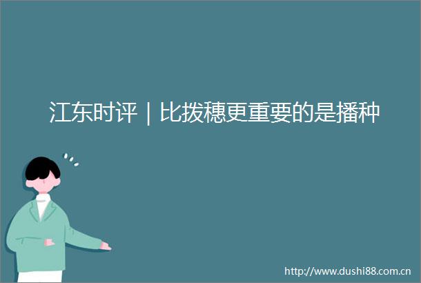 江东时评｜比拨穗更重要的是播种
