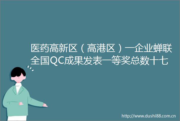 医药高新区（高港区）一企业蝉联全国QC成果发表一等奖总数十七连冠