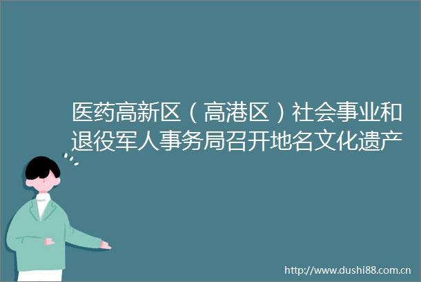 医药高新区（高港区）社会事业和退役军人事务局召开地名文化遗产保护名录（第四批）专家评审会