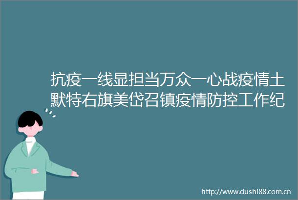 抗疫一线显担当万众一心战疫情土默特右旗美岱召镇疫情防控工作纪实