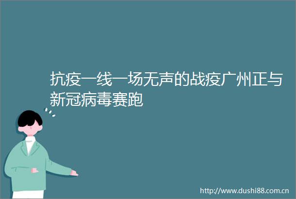 抗疫一线一场无声的战疫广州正与新冠病毒赛跑