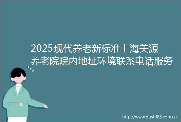 2025现代养老新标准上海美源养老院院内地址环境联系电话服务细节