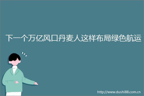 下一个万亿风口丹麦人这样布局绿色航运