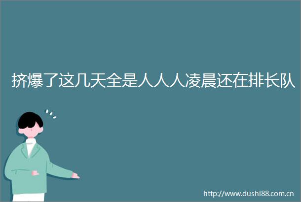 挤爆了这几天全是人人人凌晨还在排长队
