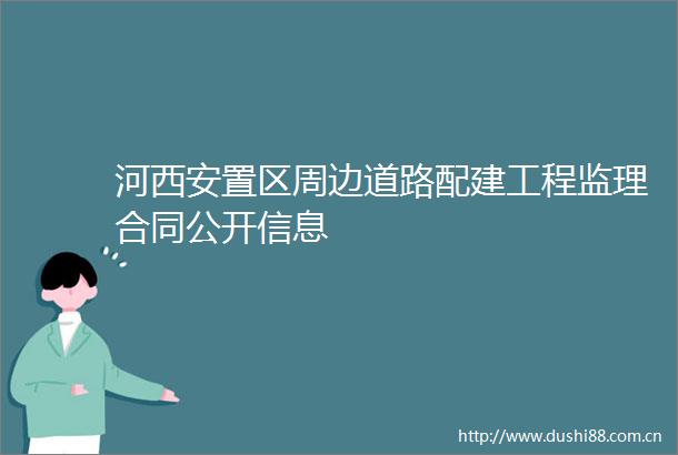 河西安置区周边道路配建工程监理合同公开信息