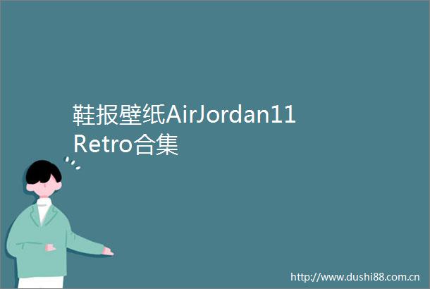鞋报壁纸AirJordan11Retro合集