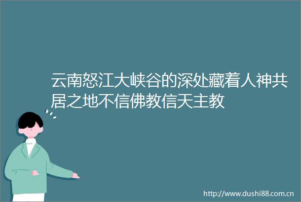 云南怒江大峡谷的深处藏着人神共居之地不信佛教信天主教