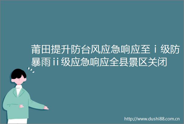 莆田提升防台风应急响应至ⅰ级防暴雨ⅱ级应急响应全县景区关闭
