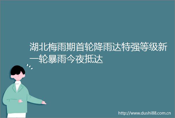 湖北梅雨期首轮降雨达特强等级新一雨今夜抵达