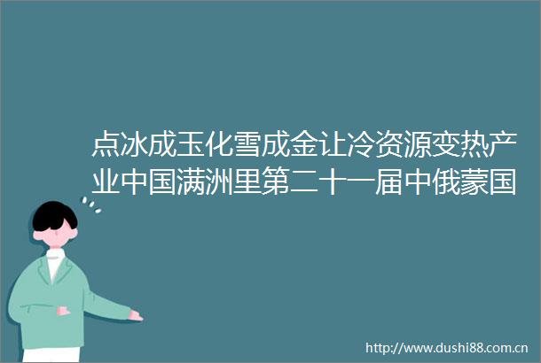 点冰成玉化雪成金让冷资源变热产业满洲里第二十一届中俄蒙国际冰雪节开幕