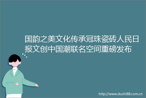 国韵之美文化传承冠珠瓷砖日报文创潮联名空间重磅发布