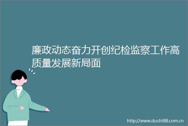 廉政动态奋力开创纪检监察工作高质量发展新局面
