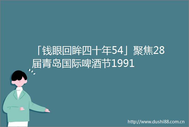 「钱眼回眸四十年54」聚焦28届青岛国际啤酒节1991