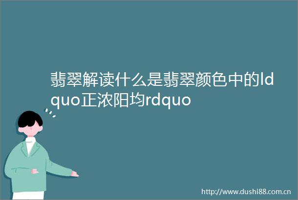 翡翠解读什么是翡翠颜色中的ldquo正浓阳均rdquo