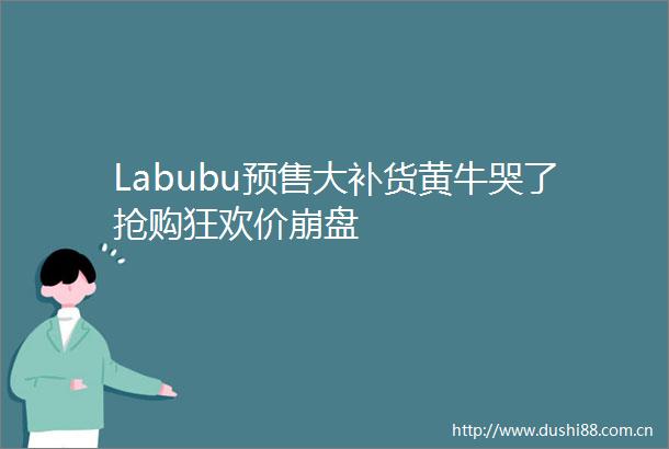 Labubu预售大补货黄牛哭了抢购狂欢价崩盘