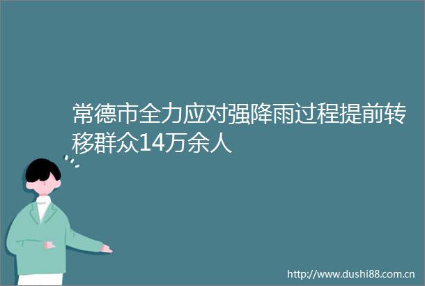 常德市全力应对强降雨过程提前转移群众14万余人