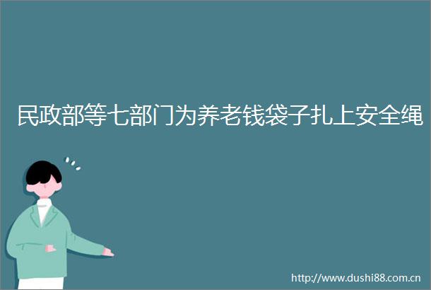 民政部等七部门为养老钱袋子扎上安全绳