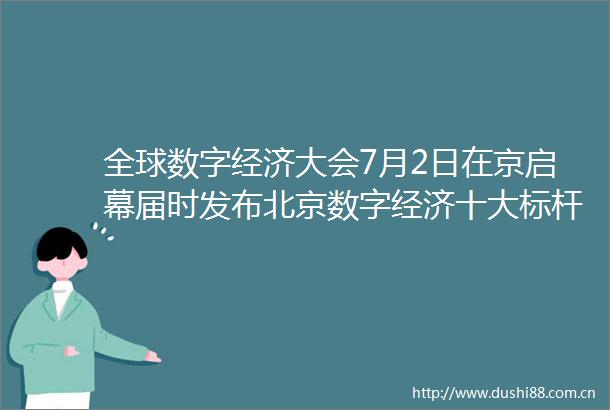 全球数字经济大会7月2日在京启幕届时发布北京数字经济十大标杆应用
