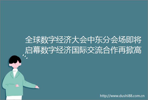 全球数字经济大会中东分会场即将启幕数字经济国际交流合作再掀高潮