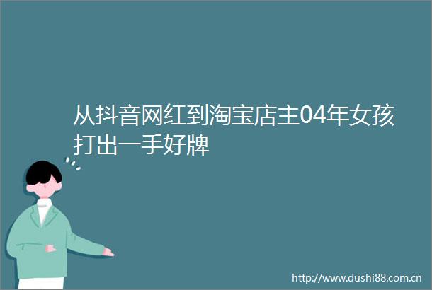 从抖音网红到淘宝店主04年女孩打出一手好牌
