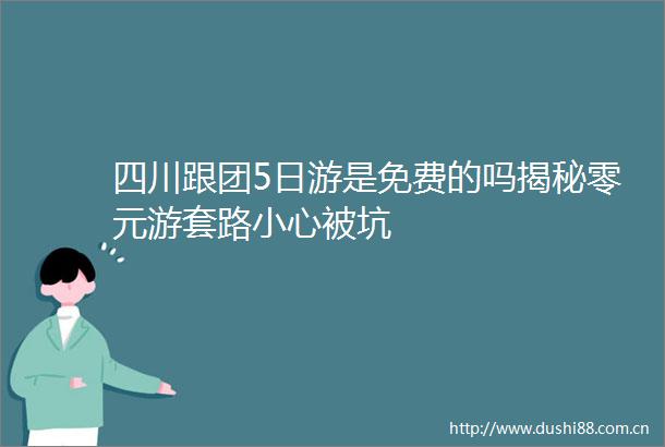 四川跟团5日游是免费的吗揭秘零元游套路小心被坑