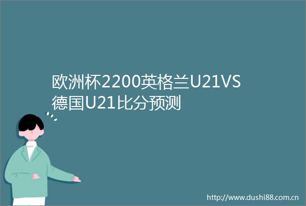 欧洲杯2200英格兰U21VS德国U21比分预测