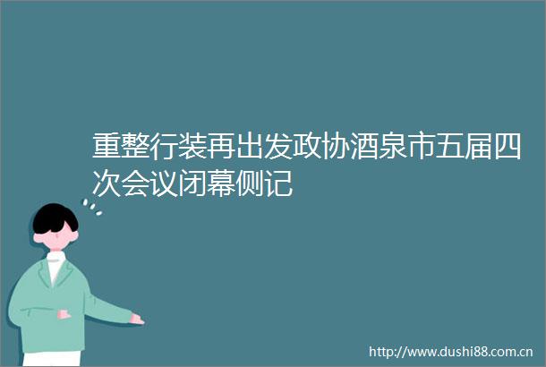 重整行装再出发政协酒泉市五届四次会议闭幕侧记