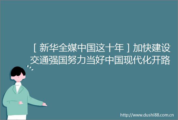 ［新华全媒这十年］加快建设交通强国努力当好现代化开路先锋