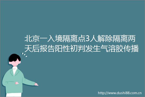 北京一入境隔离点3人解除隔离两天后报告阳性初判发生气溶胶传播
