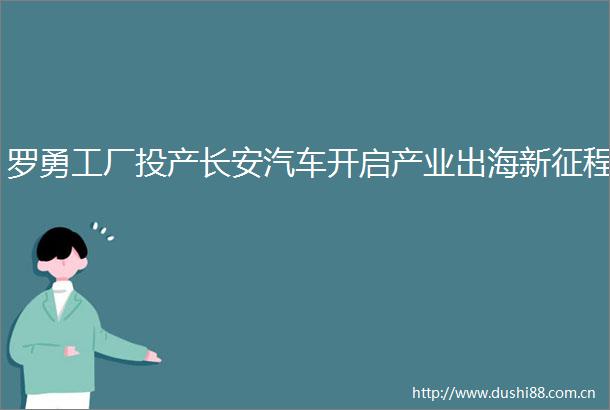 罗勇工厂投产长安汽车开启产业出海新征程