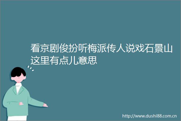 看京剧俊扮听梅派传人说戏石景山这里有点儿意思