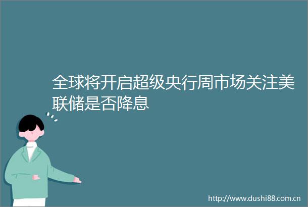 全球将开启超级央行周市场关注美联储是否降息
