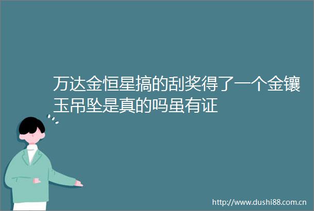 万达金恒星搞的刮奖得了一个金镶玉吊坠是真的吗虽有证