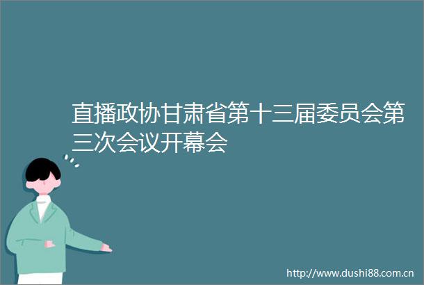 直播政协甘肃省第十三届委员会第三次会议开幕会